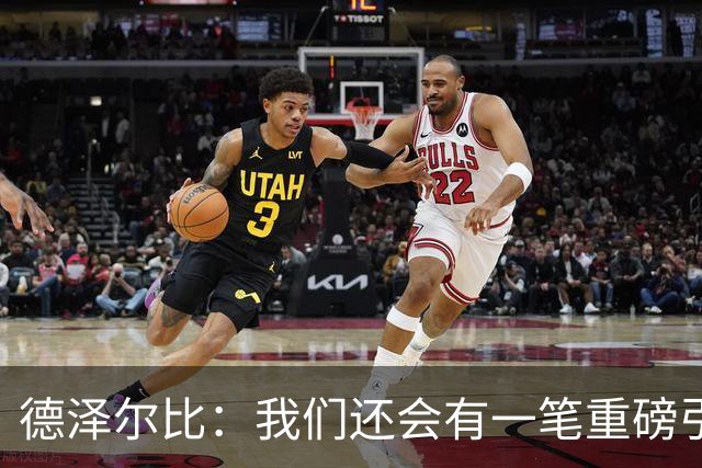 德泽尔比：我们还会有一笔重磅引援；会尊重队内球员的意愿