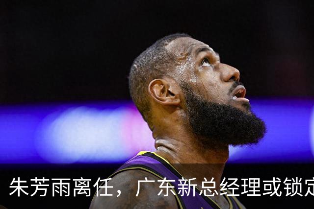 朱芳雨离任，广东新总经理或锁定，3选1，李春江在列，名宿或回归