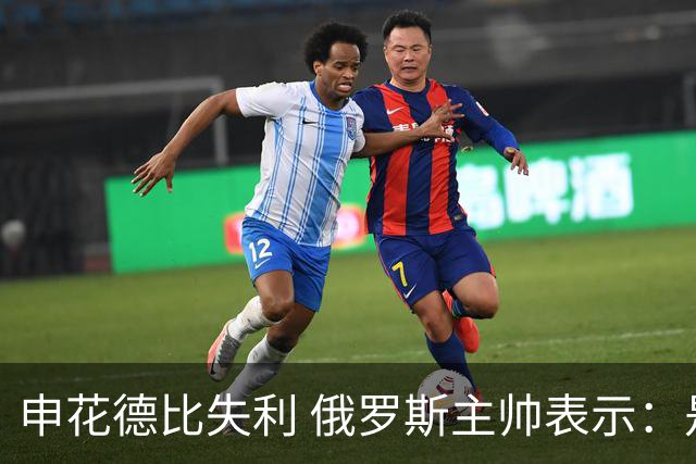 申花德比失利 俄罗斯主帅表示：是全队的责任