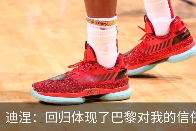 迪涅：回归体现了巴黎对我的信任；我渴望赢得很多奖杯