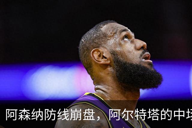 阿森纳防线崩盘，阿尔特塔的中场危机比输球更可怕